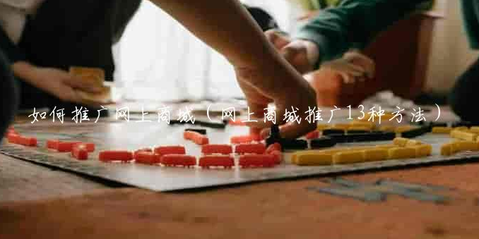 如何推广网上商城（网上商城推广13种方法