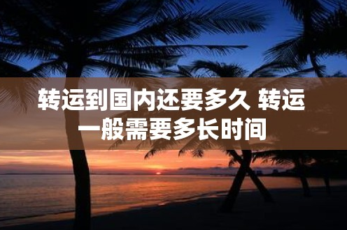 转运到国内还要多久？ 转运一般需要多长时
