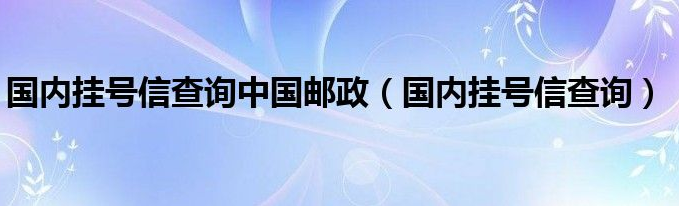 中国邮政挂号信单号怎么查询？邮政挂号信单