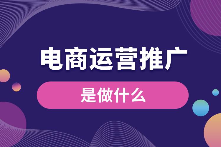 电商运营推广是做什么？电商平台推广运营的