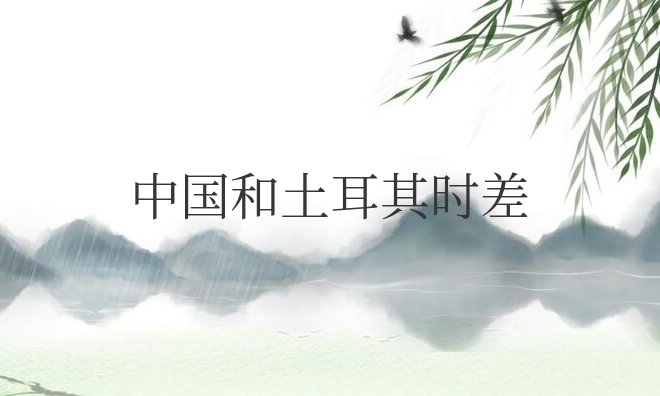 中国和土耳其时差几个小时？中国和土耳其时